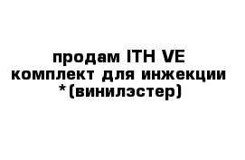 продам ITH VE комплект для инжекции *(винилэстер)